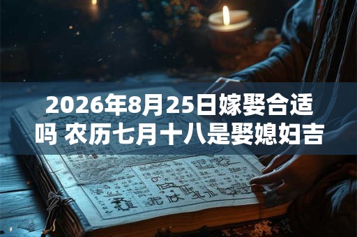 2026年8月25日嫁娶合适吗 农历七月十八是娶媳妇吉日吗