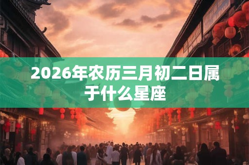 2026年农历三月初二日属于什么星座