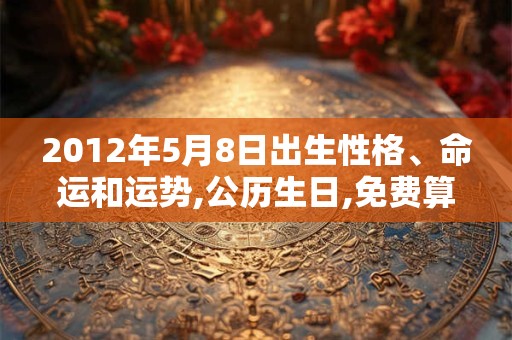 2012年5月8日出生性格、命运和运势,公历生日,免费算命 2012年5月8日出生性格、命运和运势,公历生日,免费算命