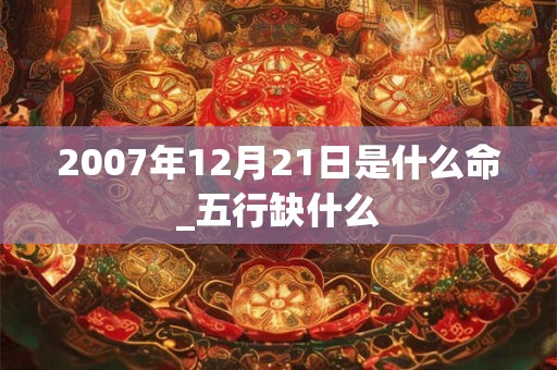 2007年12月21日是什么命_五行缺什么 2007年12月21日是什么命_五行缺什么