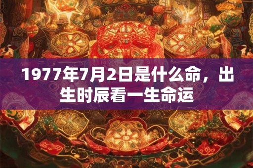 1977年7月2日是什么命,出生时辰看一生命运 1977年7月2日是什么命,出生时辰看一生命运