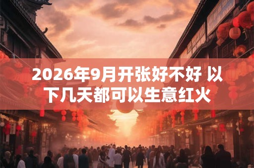 2026年9月开张好不好 以下几天都可以生意红火