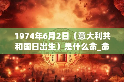 1974年6月2日（意大利共和国日出生）是什么命_命运如何
