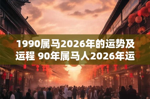1990属马2026年的运势及运程 90年属马人2026年运势及运程