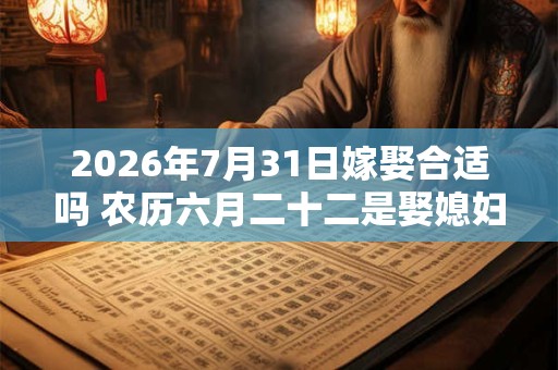 2026年7月31日嫁娶合适吗 农历六月二十二是娶媳妇吉日吗