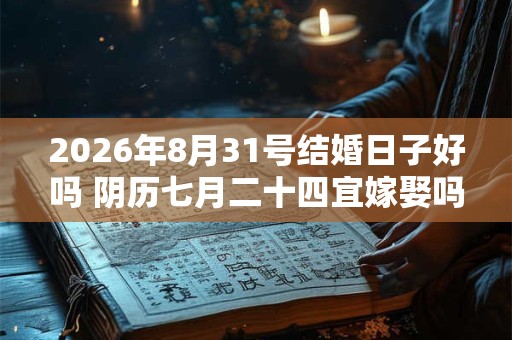 2026年8月31号结婚日子好吗 阴历七月二十四宜嫁娶吗