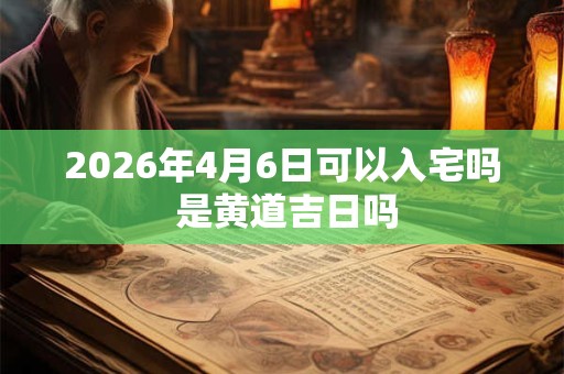 2026年4月6日可以入宅吗 是黄道吉日吗