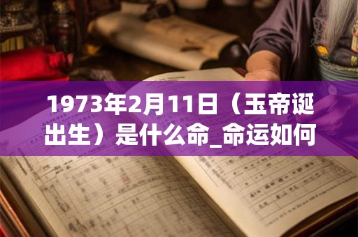 1973年2月11日（玉帝诞出生）是什么命_命运如何