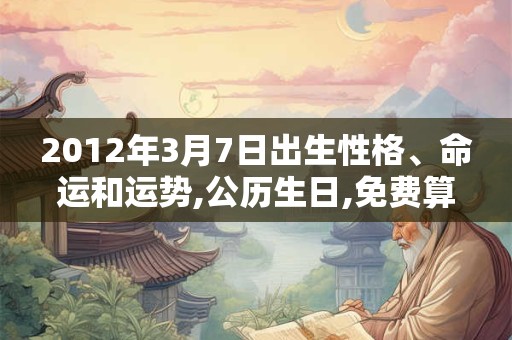 2012年3月7日出生性格、命运和运势,公历生日,免费算命