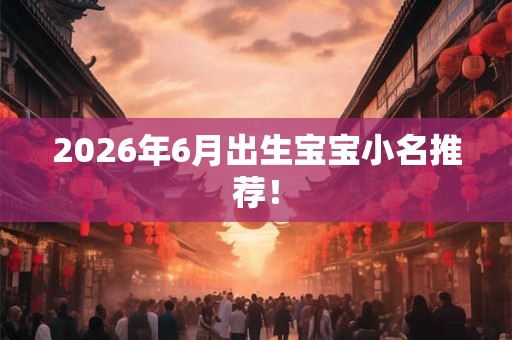 2026年6月出生宝宝小名推荐！
