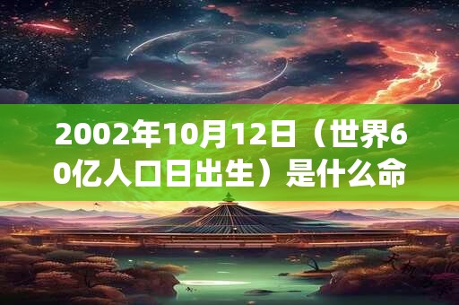 2002年10月12日（世界60亿人口日出生）是什么命_命运如何
