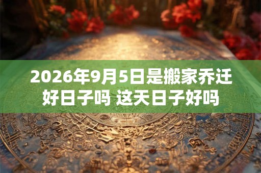 2026年9月5日是搬家乔迁好日子吗 这天日子好吗