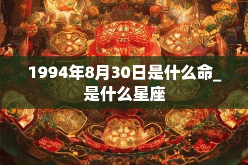 1994年8月30日是什么命_是什么星座 1994年8月30日是什么命_是什么星座