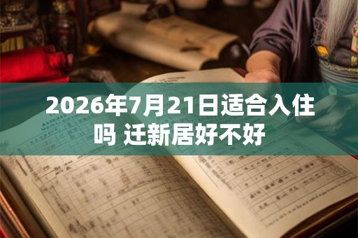 2026年7月21日适合入住吗 迁新居好不好 2026年7月21日适合入住吗 迁新居好不好