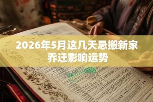 2026年5月这几天忌搬新家 乔迁影响运势