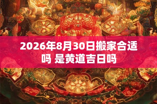 2026年8月30日搬家合适吗 是黄道吉日吗 2026年8月30日搬家合适吗 是黄道吉日吗
