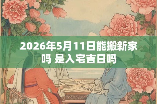 2026年5月11日能搬新家吗 是入宅吉日吗