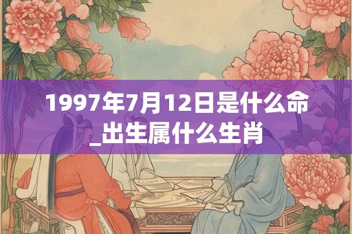 1997年7月12日是什么命_出生属什么生肖