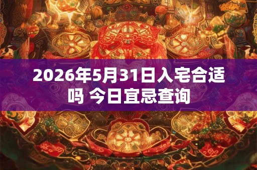 2026年5月31日入宅合适吗 今日宜忌查询