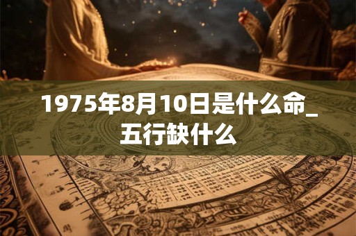1975年8月10日是什么命_五行缺什么 1975年8月10日是什么命_五行缺什么