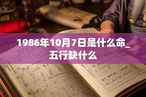 1986年10月7日是什么命_五行缺什么 1986年10月7日是什么命_五行缺什么