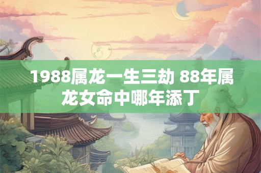 1988属龙一生三劫 88年属龙女命中哪年添丁 1988属龙一生三劫 88年属龙女命中哪年添丁