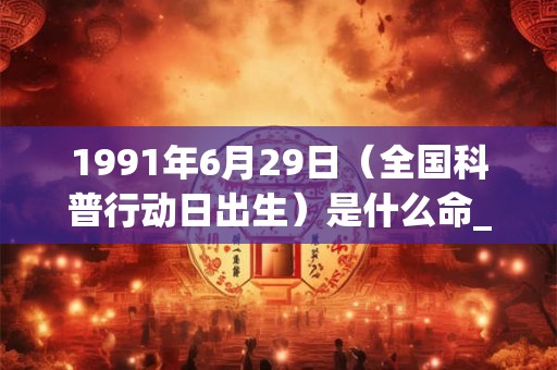 1991年6月29日（全国科普行动日出生）是什么命_命运如何