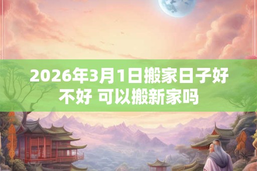 2026年3月1日搬家日子好不好 可以搬新家吗