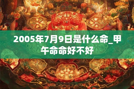 2005年7月9日是什么命_甲午命命好不好 2005年7月9日是什么命_甲午命命好不好