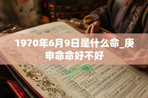 1970年6月9日是什么命_庚申命命好不好