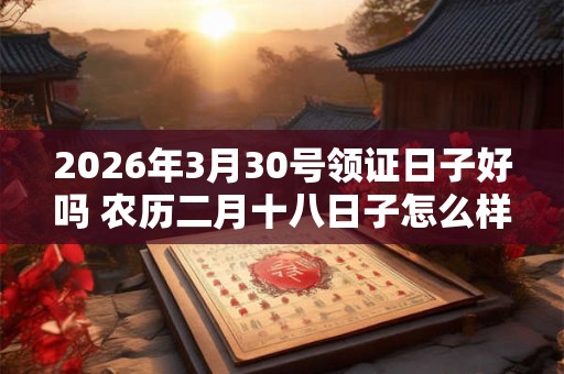 2026年3月30号领证日子好吗 农历二月十八日子怎么样