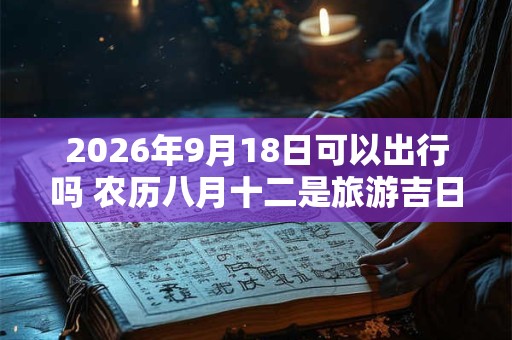 2026年9月18日可以出行吗 农历八月十二是旅游吉日吗 2026年9月18日可以出行吗 农历八月十二是旅游吉日吗