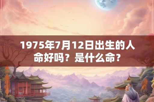 1975年7月12日出生的人命好吗？是什么命？