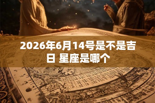 2026年6月14号是不是吉日 星座是哪个 2026年6月14号是不是吉日 星座是哪个