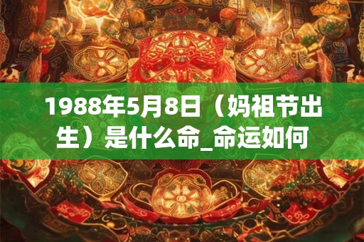 1988年5月8日(妈祖节出生)是什么命_命运如何 1988年5月8日(妈祖节出生)是什么命_命运如何