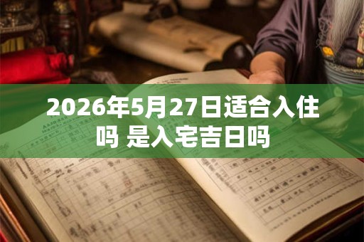 2026年5月27日适合入住吗 是入宅吉日吗