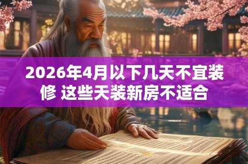 2026年4月以下几天不宜装修 这些天装新房不适合