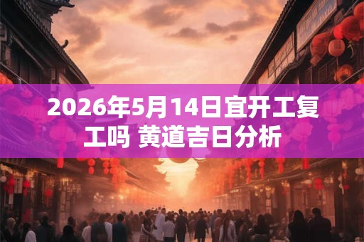 2026年5月14日宜开工复工吗 黄道吉日分析