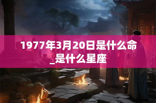 1977年3月20日是什么命_是什么星座