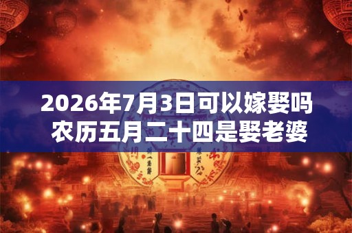2026年7月3日可以嫁娶吗 农历五月二十四是娶老婆好日子吗 2026年7月3日可以嫁娶吗 农历五月二十四是娶老婆好日子吗