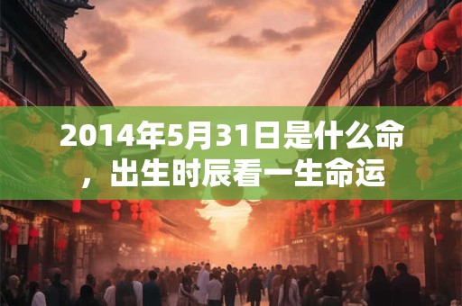 2014年5月31日是什么命，出生时辰看一生命运