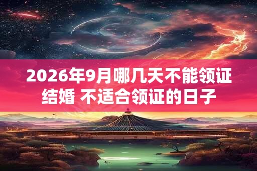 2026年9月哪几天不能领证结婚 不适合领证的日子