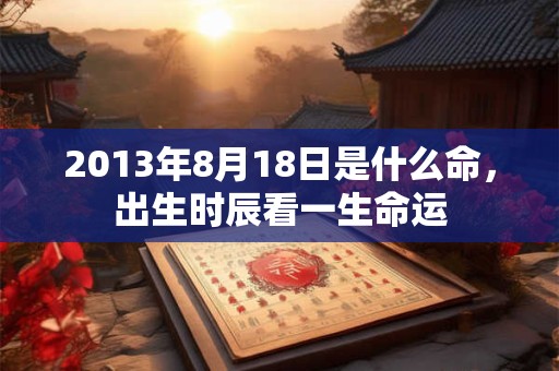 2013年8月18日是什么命，出生时辰看一生命运