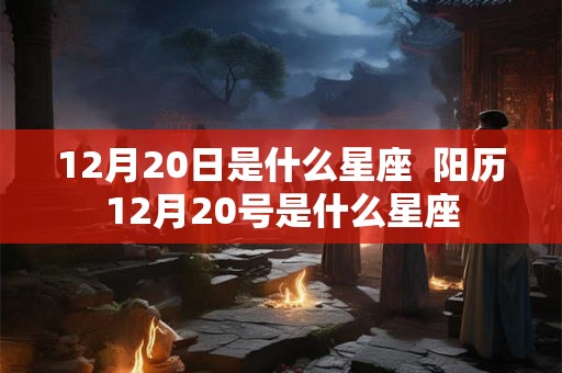 12月20日是什么星座  阳历12月20号是什么星座