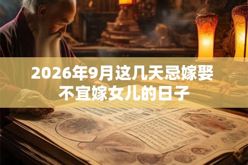 2026年9月这几天忌嫁娶 不宜嫁女儿的日子 2026年9月这几天忌嫁娶 不宜嫁女儿的日子
