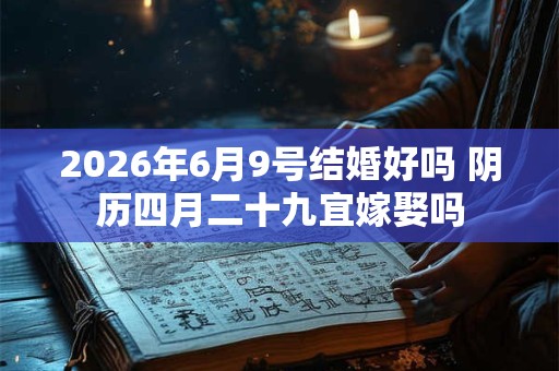 2026年6月9号结婚好吗 阴历四月二十九宜嫁娶吗 2026年6月9号结婚好吗 阴历四月二十九宜嫁娶吗