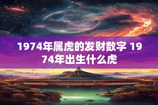 1974年属虎的发财数字 1974年出生什么虎 1974年属虎的发财数字 1974年出生什么虎