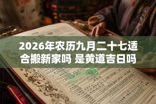 2026年农历九月二十七适合搬新家吗 是黄道吉日吗