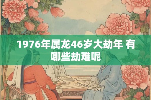 1976年属龙46岁大劫年 有哪些劫难呢