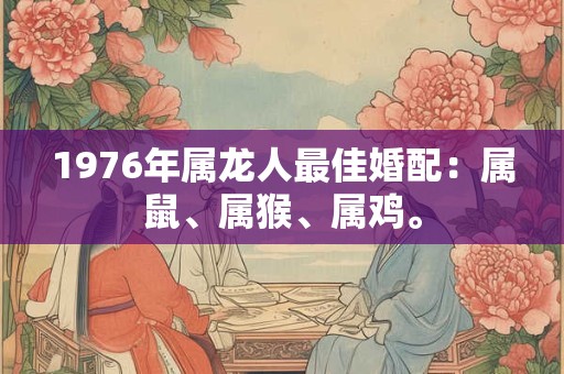 1976年属龙人最佳婚配:属鼠、属猴、属鸡。 1976年属龙人最佳婚配:属鼠、属猴、属鸡。